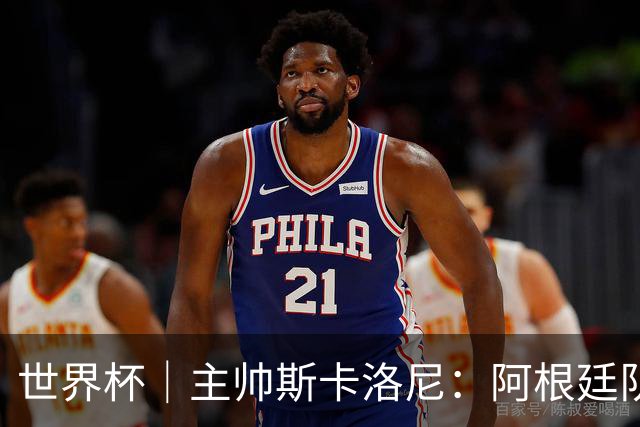 世界杯｜主帅斯卡洛尼：阿根廷队不自大也不自卑